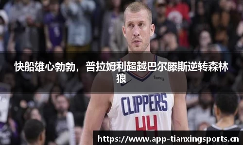 快船雄心勃勃，普拉姆利超越巴尔滕斯逆转森林狼