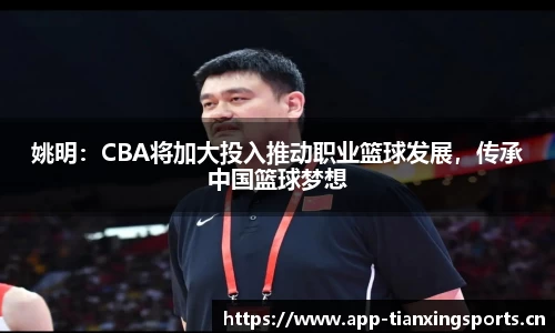 姚明：CBA将加大投入推动职业篮球发展，传承中国篮球梦想