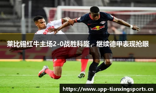 莱比锡红牛主场2-0战胜科隆，继续德甲表现抢眼