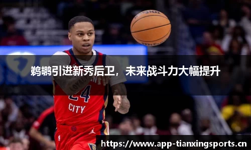 鹈鹕引进新秀后卫，未来战斗力大幅提升