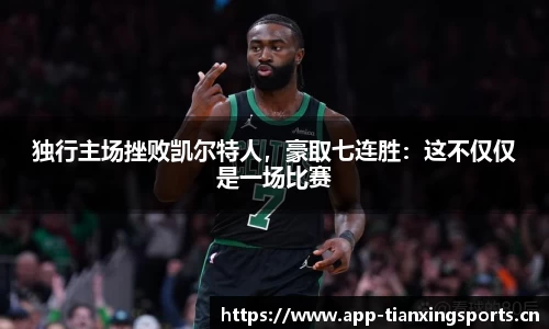 独行主场挫败凯尔特人，豪取七连胜：这不仅仅是一场比赛