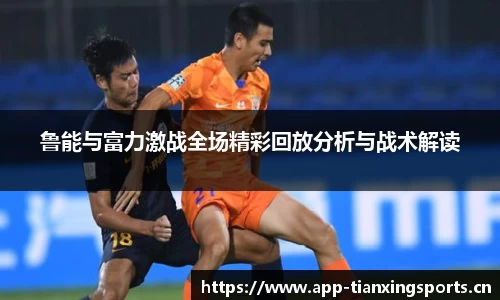 鲁能与富力激战全场精彩回放分析与战术解读