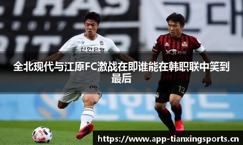 全北现代与江原FC激战在即谁能在韩职联中笑到最后