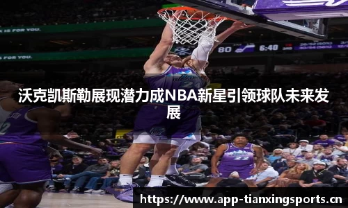 沃克凯斯勒展现潜力成NBA新星引领球队未来发展