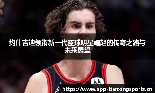 约什吉迪领衔新一代篮球明星崛起的传奇之路与未来展望