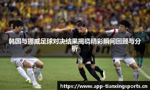 韩国与挪威足球对决结果揭晓精彩瞬间回顾与分析